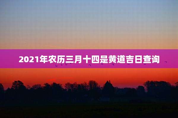 2021年农历三月十四是黄道吉日查询