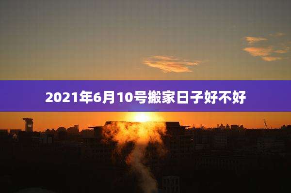 2021年6月10号搬家日子好不好