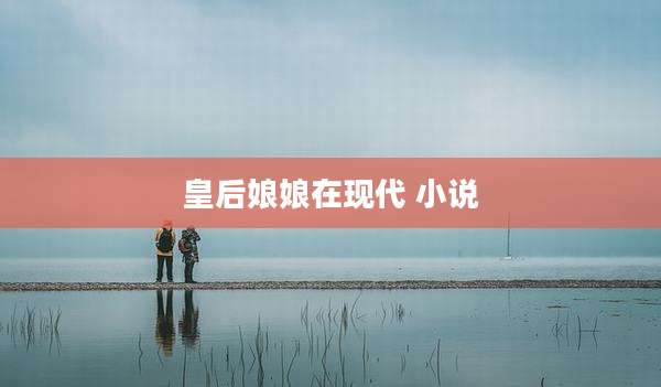 皇后娘娘在现代 小说
