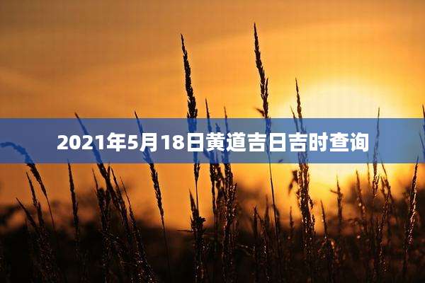 2021年5月18日黄道吉日吉时查询