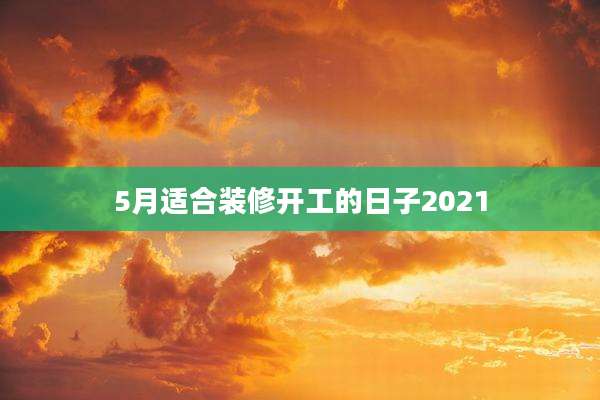 5月适合装修开工的日子2021