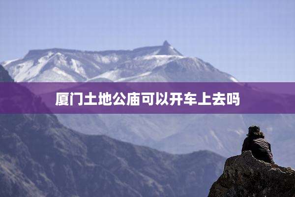厦门土地公庙可以开车上去吗