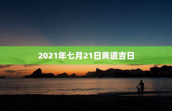 2021年七月21日黄道吉日