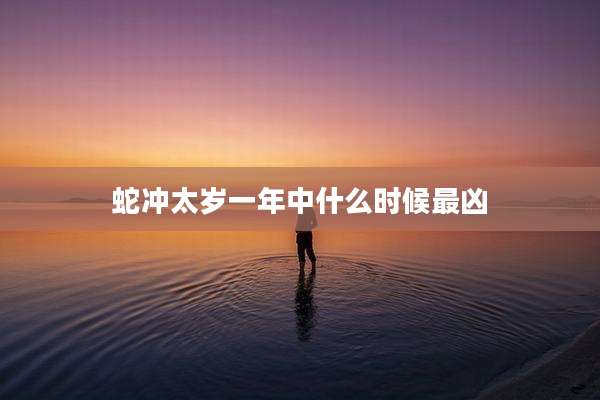 蛇冲太岁一年中什么时候最凶