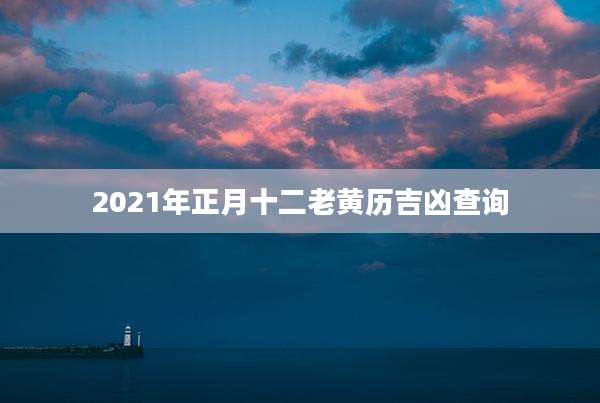 2021年正月十二老黄历吉凶查询