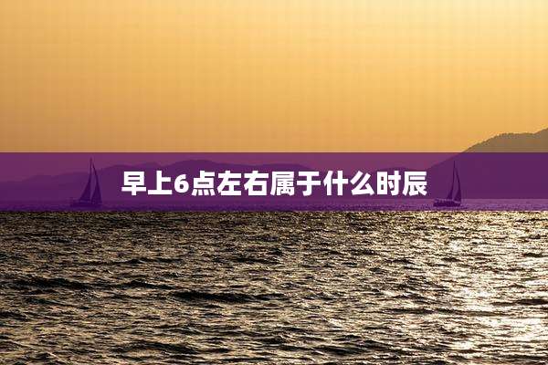 早上6点左右属于什么时辰