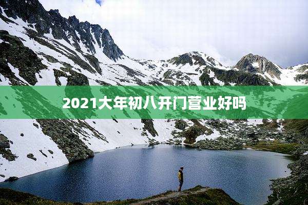 2021大年初八开门营业好吗