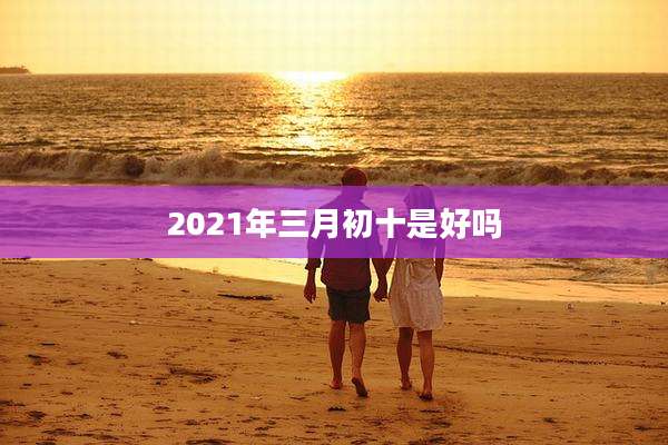 2021年三月初十是好吗
