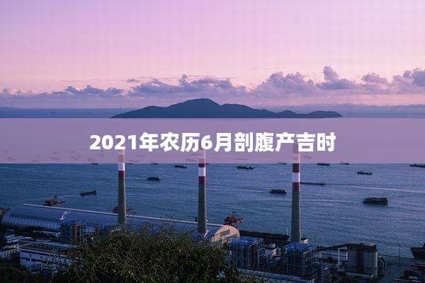 2021年农历6月剖腹产吉时