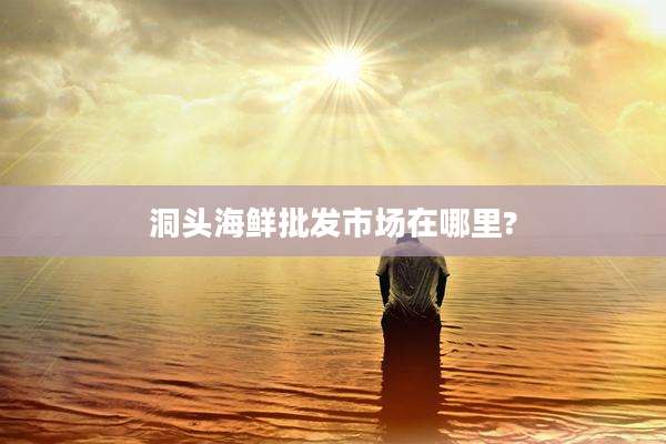 洞头海鲜批发市场在哪里?