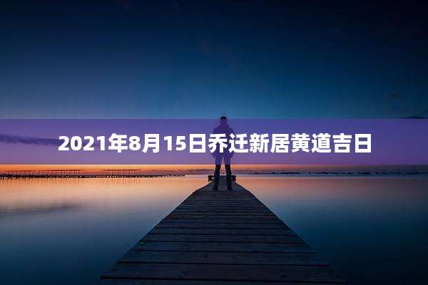 2021年8月15日乔迁新居黄道吉日