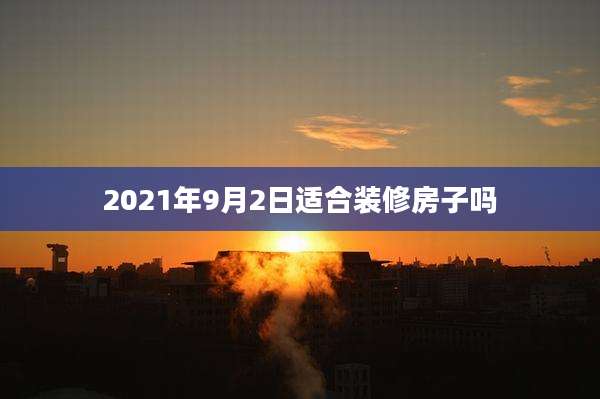 2021年9月2日适合装修房子吗