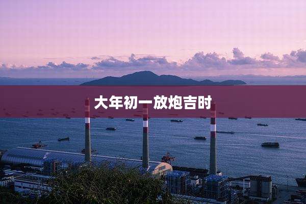 大年初一放炮吉时
