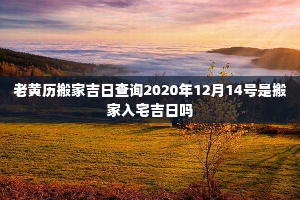 老黄历搬家吉日查询2020年12月14号是搬家入宅吉日吗