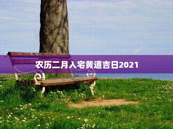 农历二月入宅黄道吉日2021