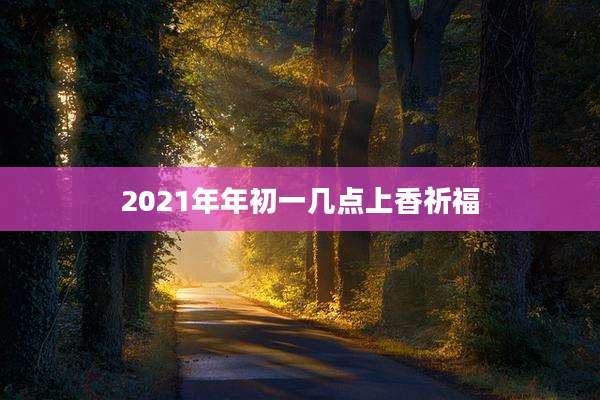 2021年年初一几点上香祈福