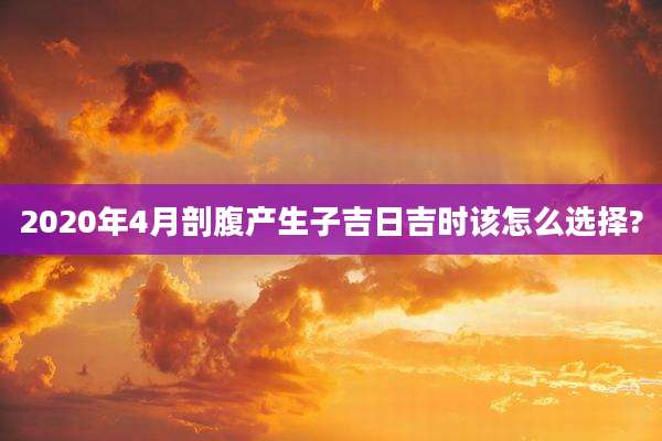 2020年4月剖腹产生子吉日吉时该怎么选择?