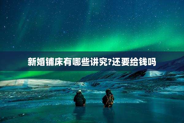 新婚铺床有哪些讲究?还要给钱吗