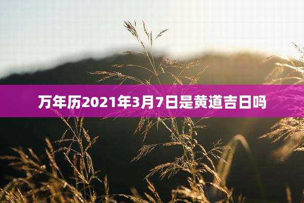 万年历2021年3月7日是黄道吉日吗