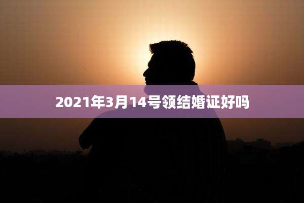 2021年3月14号领结婚证好吗