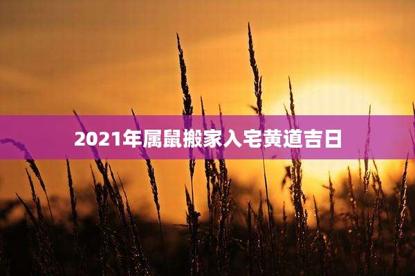 2021年属鼠搬家入宅黄道吉日
