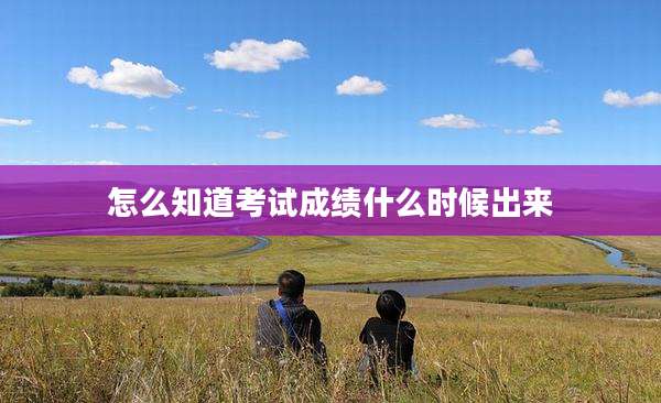 怎么知道考试成绩什么时候出来