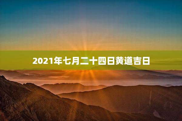 2021年七月二十四日黄道吉日