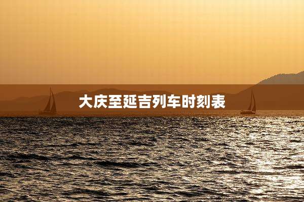 大庆至延吉列车时刻表