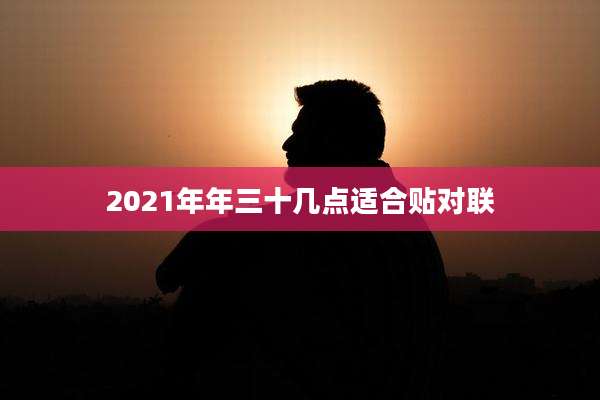 2021年年三十几点适合贴对联