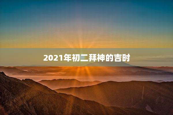 2021年初二拜神的吉时