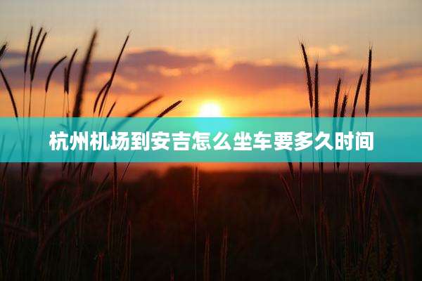 杭州机场到安吉怎么坐车要多久时间
