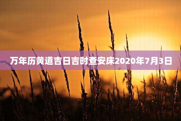 万年历黄道吉日吉时查安床2020年7月3日