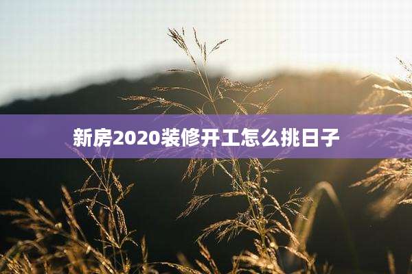新房2020装修开工怎么挑日子