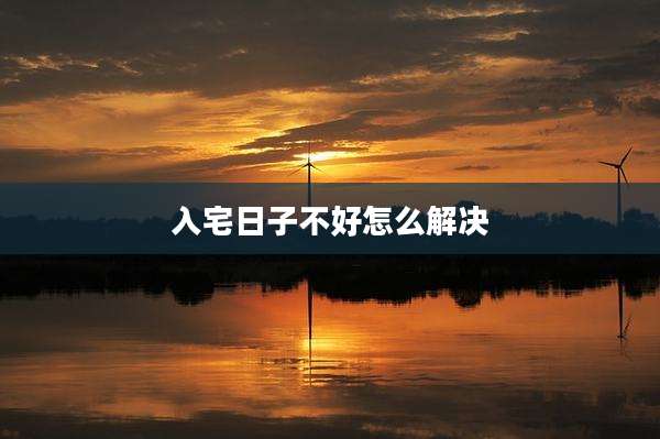 入宅日子不好怎么解决
