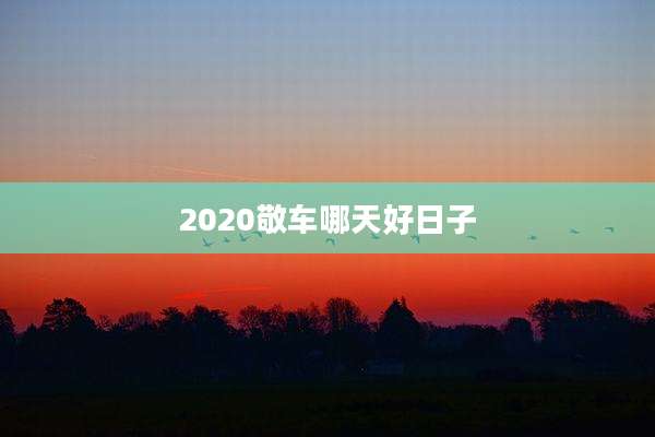 2020敬车哪天好日子