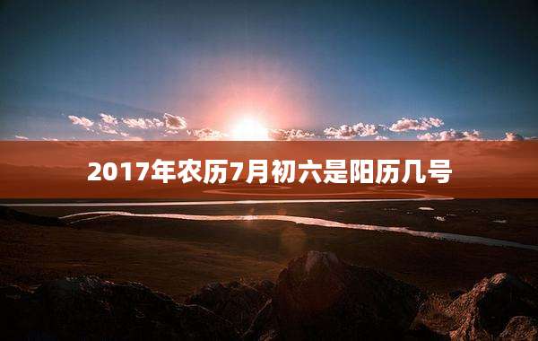 2017年农历7月初六是阳历几号