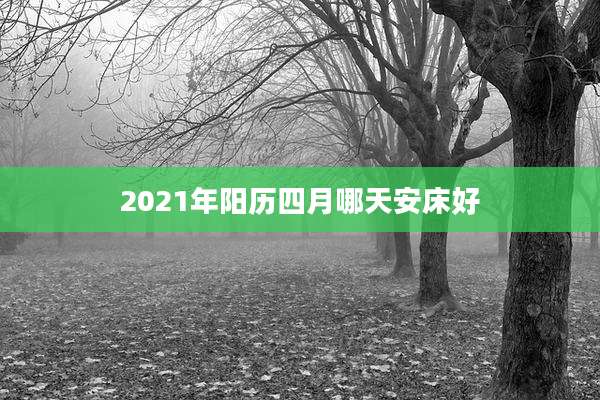 2021年阳历四月哪天安床好