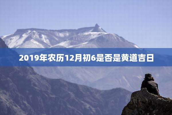 2019年农历12月初6是否是黄道吉日