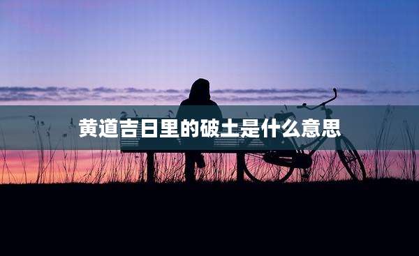 黄道吉日里的破土是什么意思