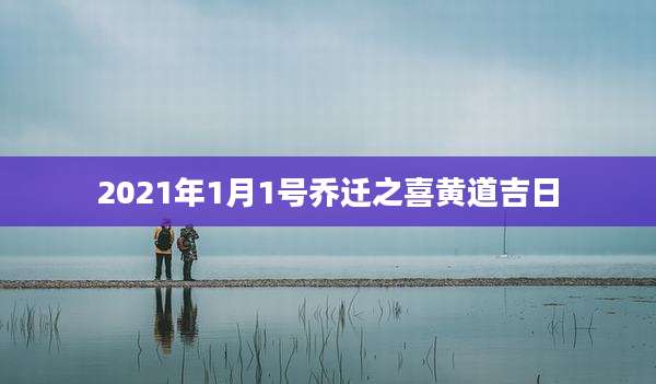 2021年1月1号乔迁之喜黄道吉日