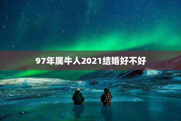 97年属牛人2021结婚好不好