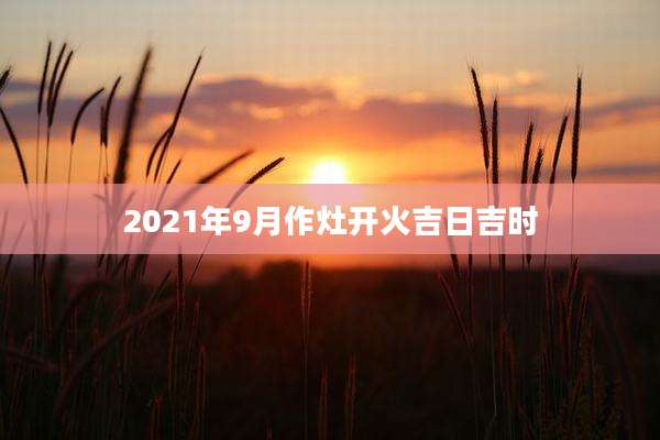 2021年9月作灶开火吉日吉时