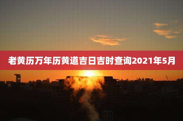 老黄历万年历黄道吉日吉时查询2021年5月