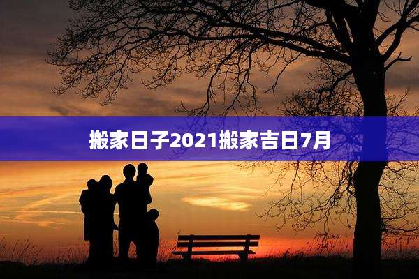 搬家日子2021搬家吉日7月
