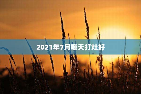 2021年7月哪天打灶好
