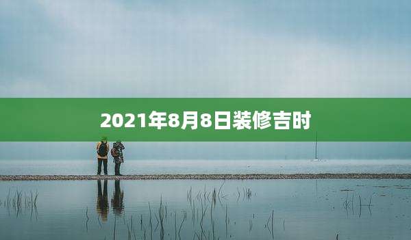 2021年8月8日装修吉时