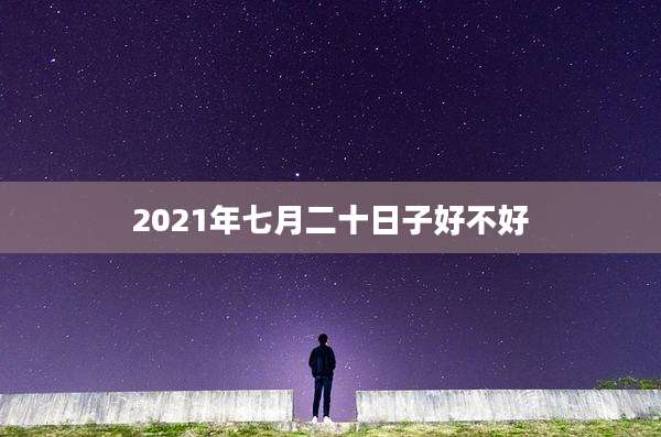 2021年七月二十日子好不好