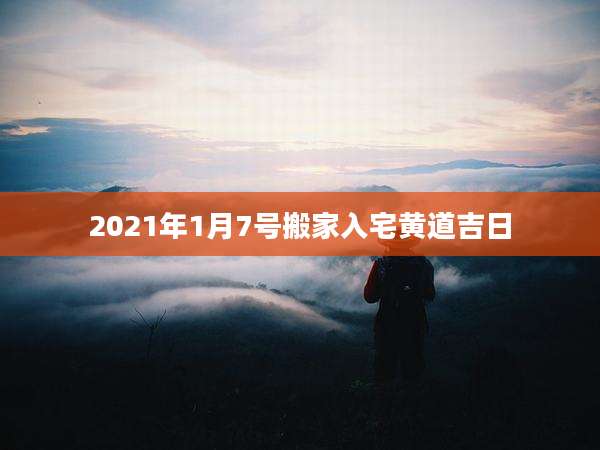 2021年1月7号搬家入宅黄道吉日