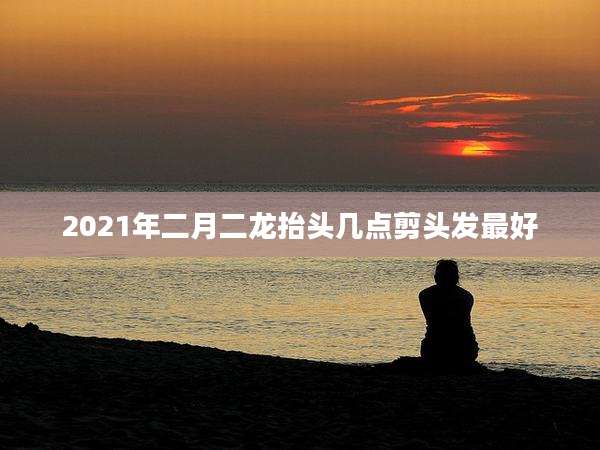 2021年二月二龙抬头几点剪头发最好