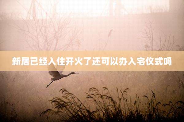 新居已经入住开火了还可以办入宅仪式吗